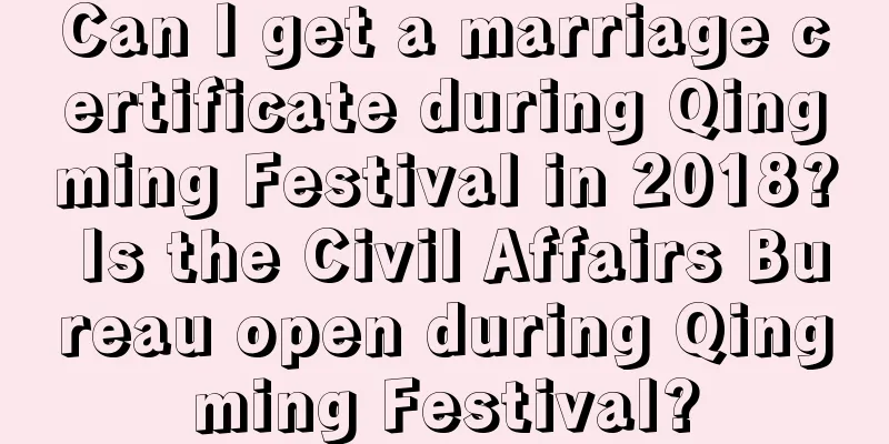 Can I get a marriage certificate during Qingming Festival in 2018? Is the Civil Affairs Bureau open during Qingming Festival?
