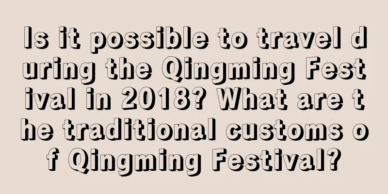 Is it possible to travel during the Qingming Festival in 2018? What are the traditional customs of Qingming Festival?