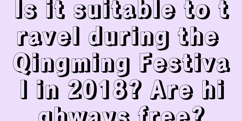 Is it suitable to travel during the Qingming Festival in 2018? Are highways free?