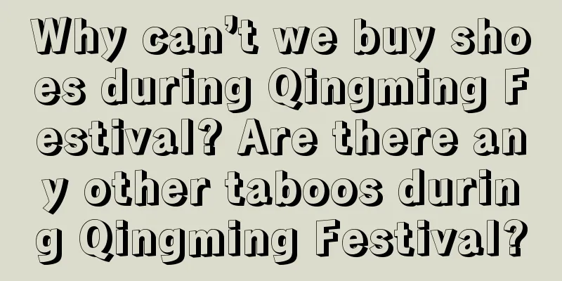 Why can’t we buy shoes during Qingming Festival? Are there any other taboos during Qingming Festival?