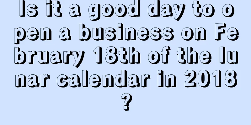 Is it a good day to open a business on February 18th of the lunar calendar in 2018?