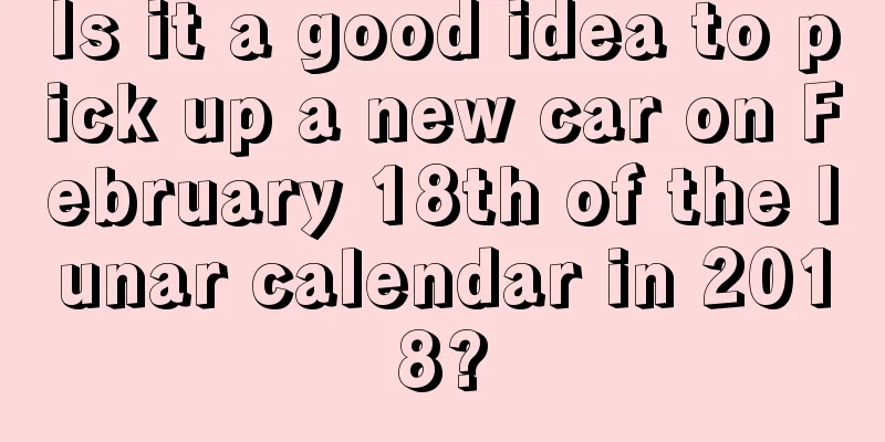 Is it a good idea to pick up a new car on February 18th of the lunar calendar in 2018?