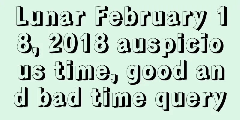 Lunar February 18, 2018 auspicious time, good and bad time query