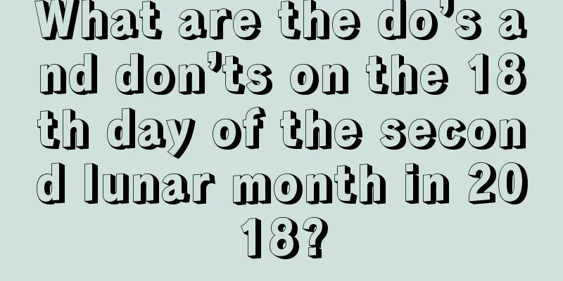 What are the do’s and don’ts on the 18th day of the second lunar month in 2018?