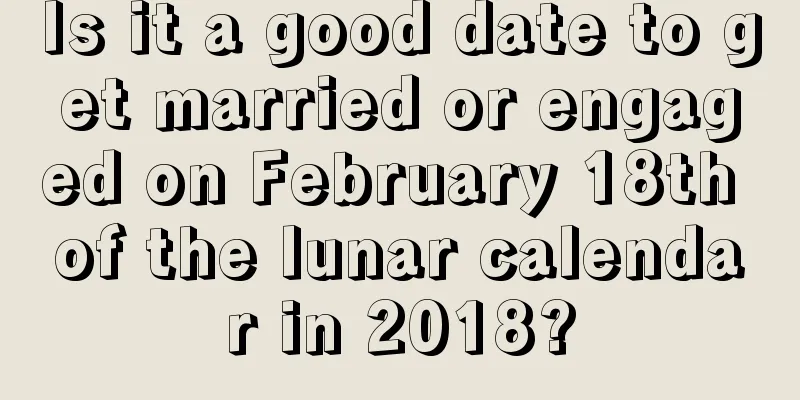 Is it a good date to get married or engaged on February 18th of the lunar calendar in 2018?