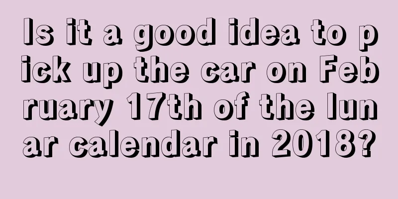 Is it a good idea to pick up the car on February 17th of the lunar calendar in 2018?