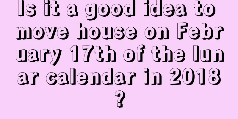 Is it a good idea to move house on February 17th of the lunar calendar in 2018?