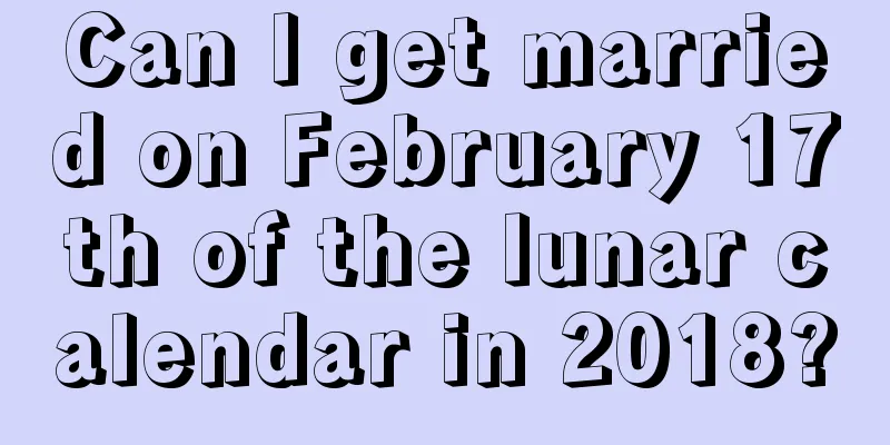 Can I get married on February 17th of the lunar calendar in 2018?