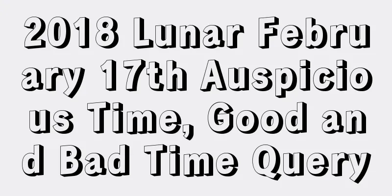 2018 Lunar February 17th Auspicious Time, Good and Bad Time Query