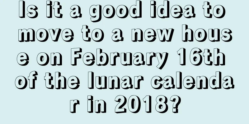 Is it a good idea to move to a new house on February 16th of the lunar calendar in 2018?