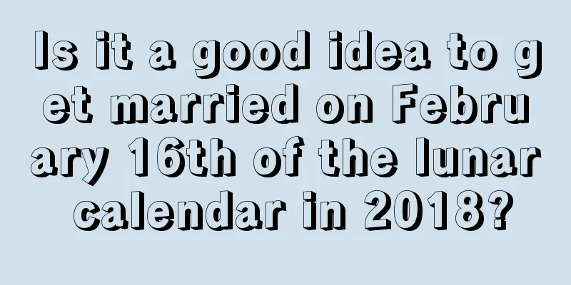 Is it a good idea to get married on February 16th of the lunar calendar in 2018?