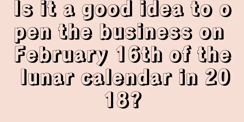 Is it a good idea to open the business on February 16th of the lunar calendar in 2018?