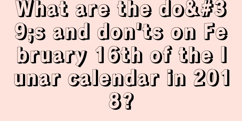 What are the do's and don'ts on February 16th of the lunar calendar in 2018?