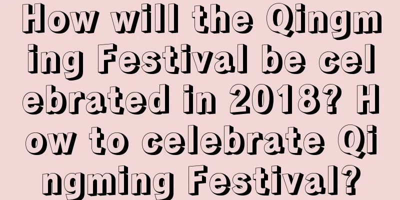 How will the Qingming Festival be celebrated in 2018? How to celebrate Qingming Festival?
