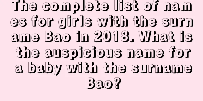 The complete list of names for girls with the surname Bao in 2018. What is the auspicious name for a baby with the surname Bao?