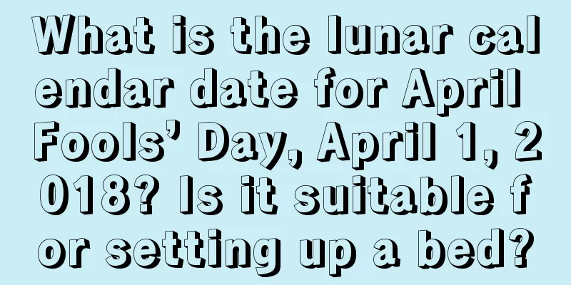 What is the lunar calendar date for April Fools’ Day, April 1, 2018? Is it suitable for setting up a bed?
