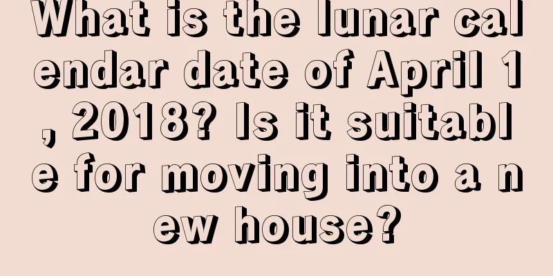 What is the lunar calendar date of April 1, 2018? Is it suitable for moving into a new house?