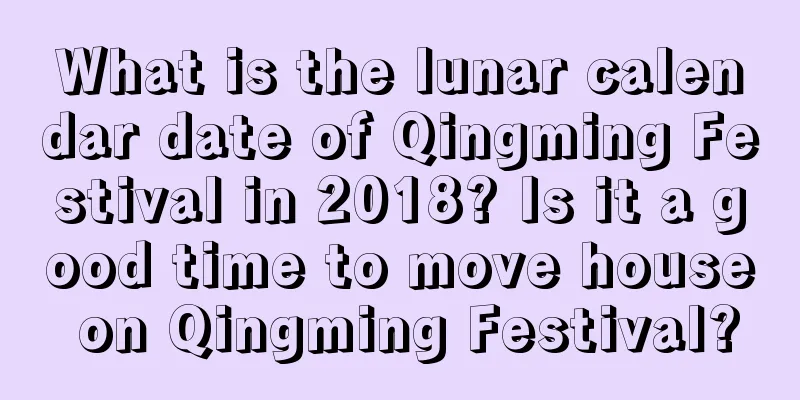 What is the lunar calendar date of Qingming Festival in 2018? Is it a good time to move house on Qingming Festival?