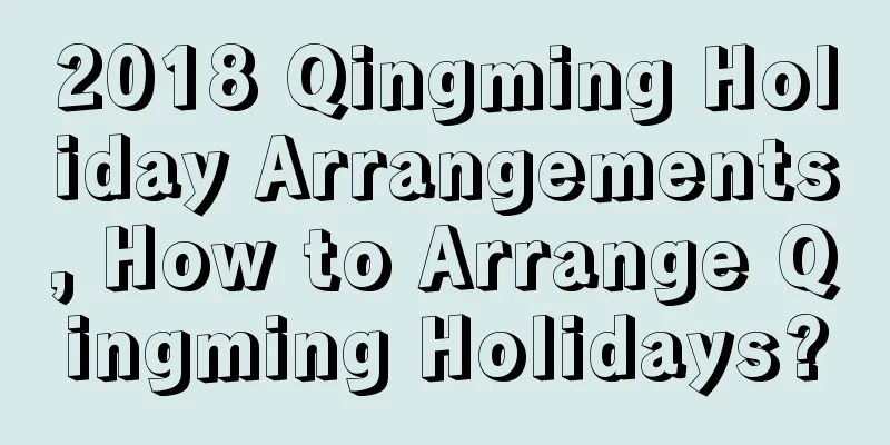 2018 Qingming Holiday Arrangements, How to Arrange Qingming Holidays?