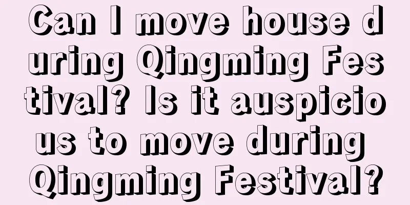 Can I move house during Qingming Festival? Is it auspicious to move during Qingming Festival?