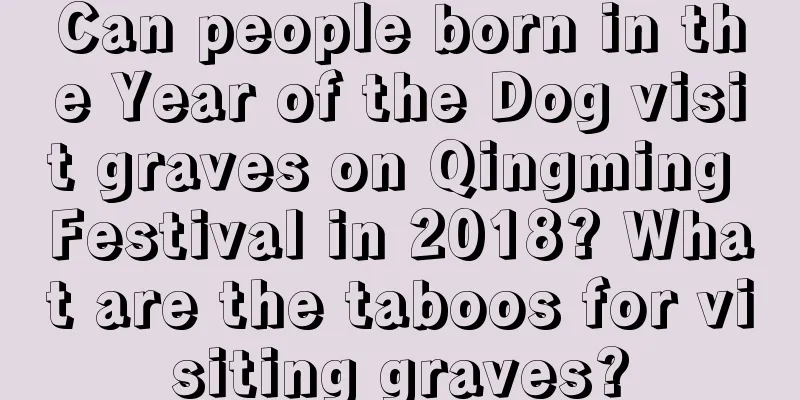 Can people born in the Year of the Dog visit graves on Qingming Festival in 2018? What are the taboos for visiting graves?