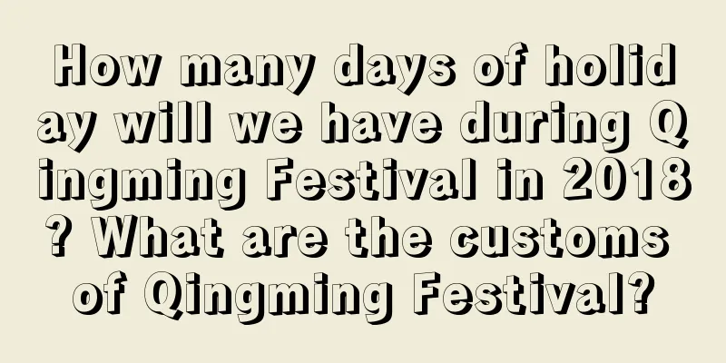 How many days of holiday will we have during Qingming Festival in 2018? What are the customs of Qingming Festival?