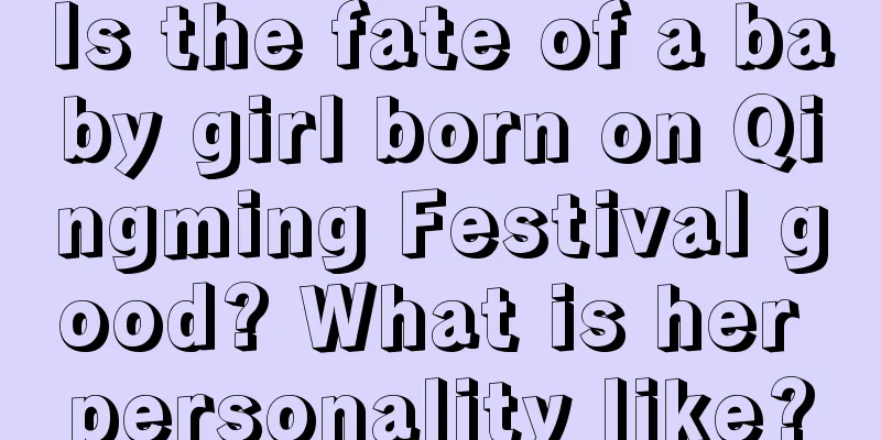 Is the fate of a baby girl born on Qingming Festival good? What is her personality like?