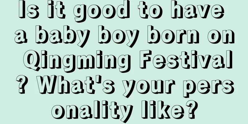 Is it good to have a baby boy born on Qingming Festival? What's your personality like?