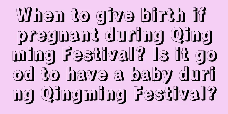 When to give birth if pregnant during Qingming Festival? Is it good to have a baby during Qingming Festival?