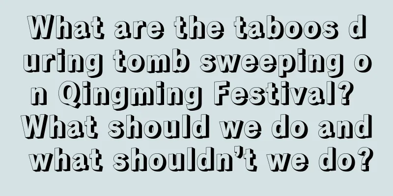 What are the taboos during tomb sweeping on Qingming Festival? What should we do and what shouldn’t we do?