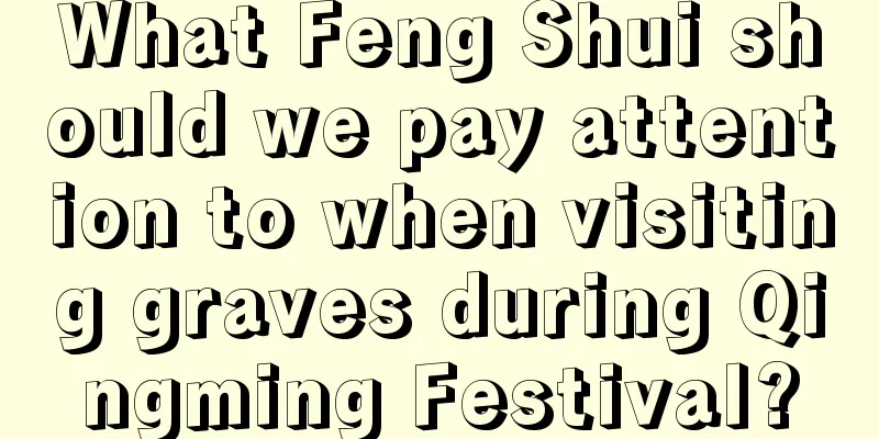 What Feng Shui should we pay attention to when visiting graves during Qingming Festival?