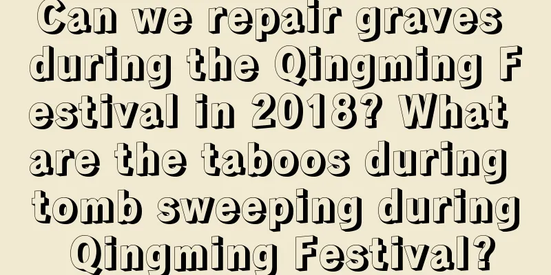 Can we repair graves during the Qingming Festival in 2018? What are the taboos during tomb sweeping during Qingming Festival?