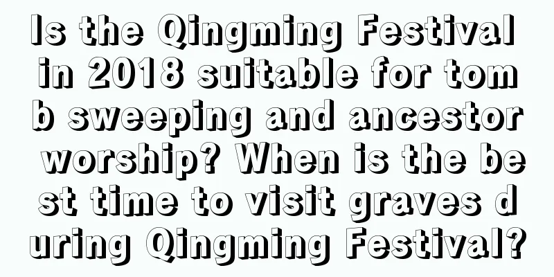 Is the Qingming Festival in 2018 suitable for tomb sweeping and ancestor worship? When is the best time to visit graves during Qingming Festival?