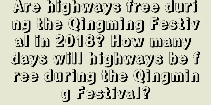 Are highways free during the Qingming Festival in 2018? How many days will highways be free during the Qingming Festival?