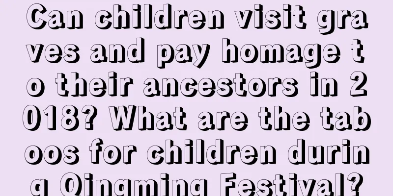 Can children visit graves and pay homage to their ancestors in 2018? What are the taboos for children during Qingming Festival?