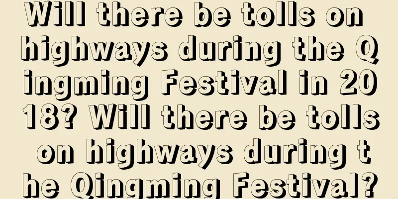 Will there be tolls on highways during the Qingming Festival in 2018? Will there be tolls on highways during the Qingming Festival?