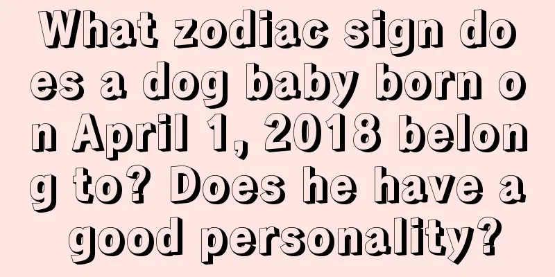 What zodiac sign does a dog baby born on April 1, 2018 belong to? Does he have a good personality?