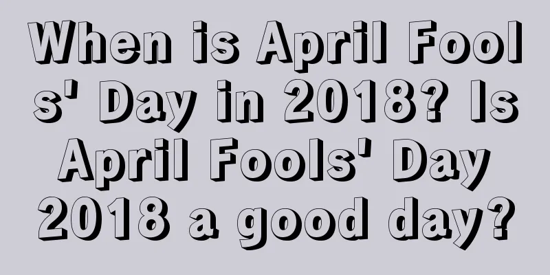 When is April Fools' Day in 2018? Is April Fools' Day 2018 a good day?
