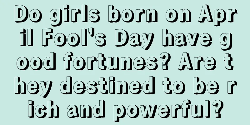 Do girls born on April Fool’s Day have good fortunes? Are they destined to be rich and powerful?