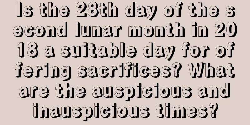 Is the 28th day of the second lunar month in 2018 a suitable day for offering sacrifices? What are the auspicious and inauspicious times?