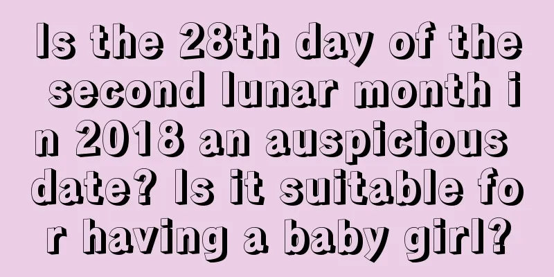 Is the 28th day of the second lunar month in 2018 an auspicious date? Is it suitable for having a baby girl?
