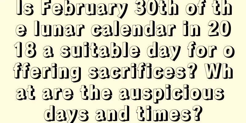 Is February 30th of the lunar calendar in 2018 a suitable day for offering sacrifices? What are the auspicious days and times?
