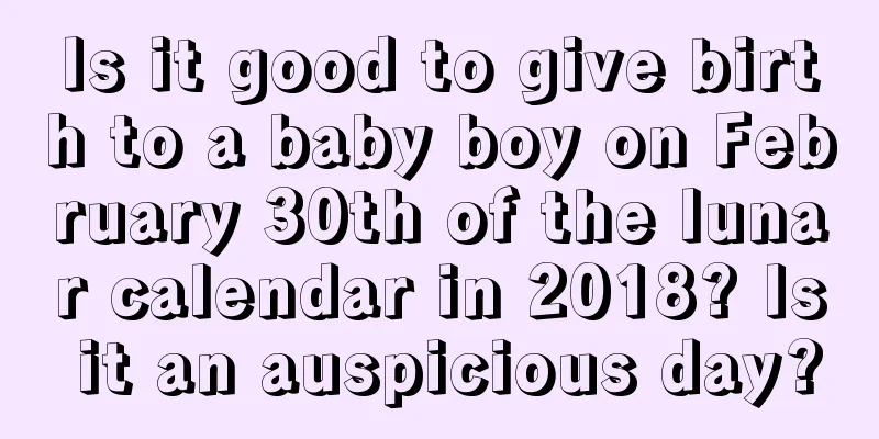 Is it good to give birth to a baby boy on February 30th of the lunar calendar in 2018? Is it an auspicious day?