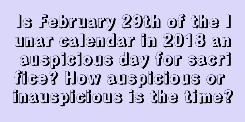 Is February 29th of the lunar calendar in 2018 an auspicious day for sacrifice? How auspicious or inauspicious is the time?