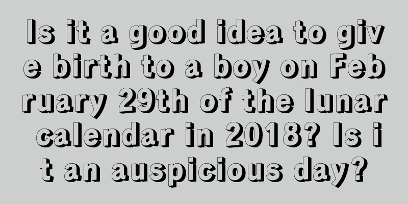 Is it a good idea to give birth to a boy on February 29th of the lunar calendar in 2018? Is it an auspicious day?