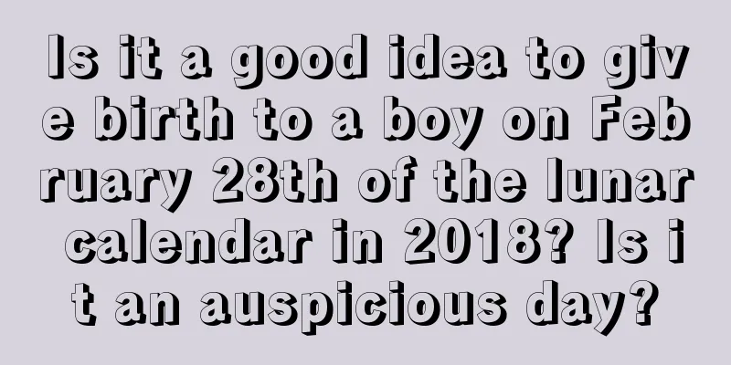 Is it a good idea to give birth to a boy on February 28th of the lunar calendar in 2018? Is it an auspicious day?