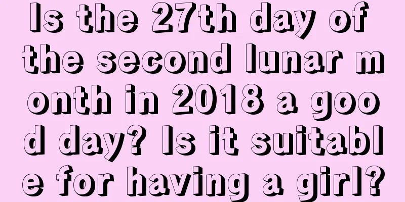Is the 27th day of the second lunar month in 2018 a good day? Is it suitable for having a girl?
