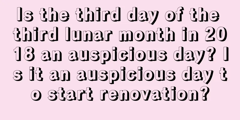 Is the third day of the third lunar month in 2018 an auspicious day? Is it an auspicious day to start renovation?