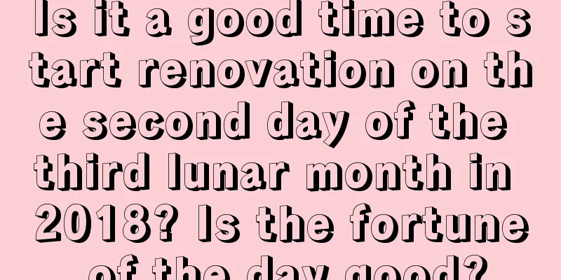 Is it a good time to start renovation on the second day of the third lunar month in 2018? Is the fortune of the day good?