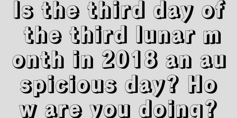 Is the third day of the third lunar month in 2018 an auspicious day? How are you doing?
